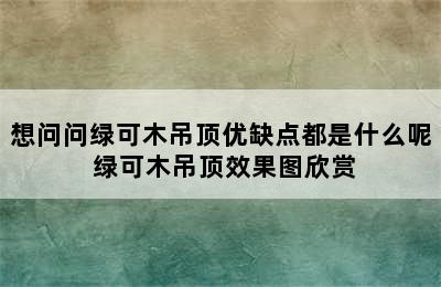 想问问绿可木吊顶优缺点都是什么呢 绿可木吊顶效果图欣赏